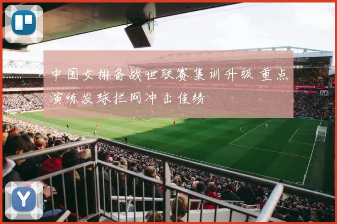中国女排备战世联赛集训升级 重点演练发球拦网冲击佳绩