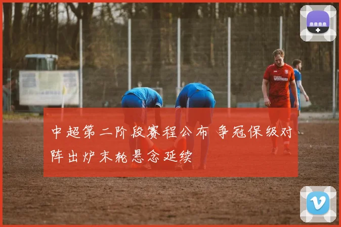 中超第二阶段赛程公布 争冠保级对阵出炉末轮悬念延续