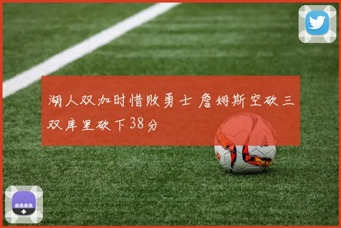 湖人双加时惜败勇士 詹姆斯空砍三双库里砍下38分