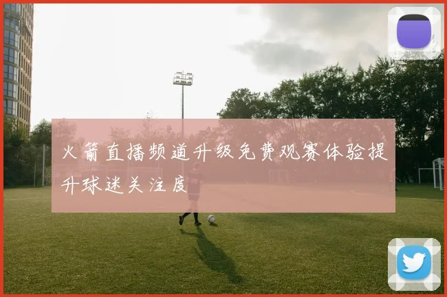 火箭直播频道升级免费观赛体验提升球迷关注度