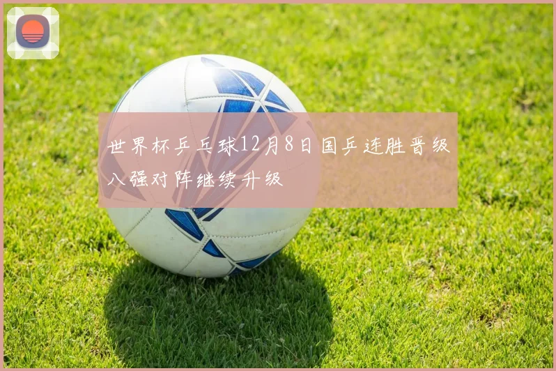 世界杯乒乓球12月8日国乒连胜晋级八强对阵继续升级