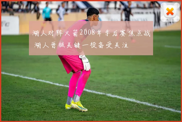 湖人对阵火箭2008年季后赛焦点战 湖人晋级关键一役备受关注