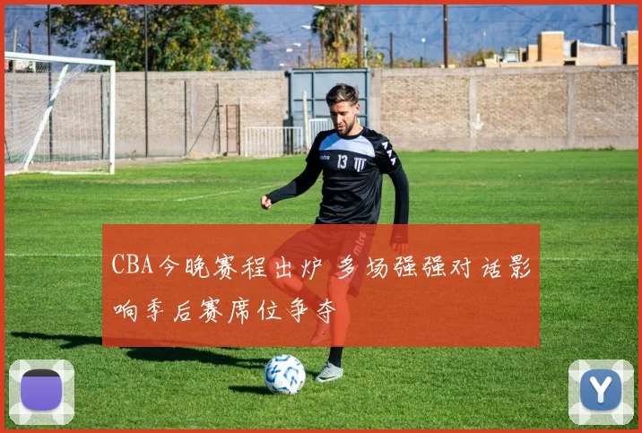 CBA今晚赛程出炉 多场强强对话影响季后赛席位争夺
