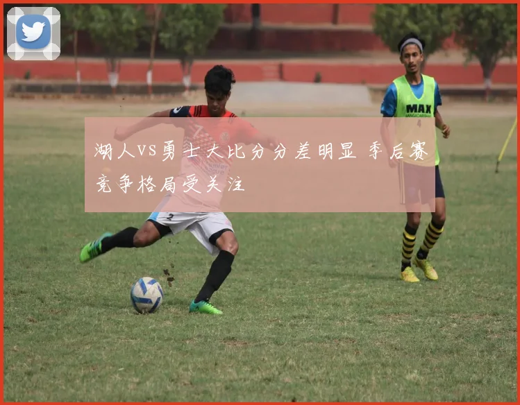 湖人vs勇士大比分分差明显 季后赛竞争格局受关注