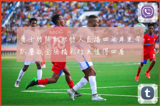 勇士对阵凯尔特人直播回放库里带队鏖战全场精彩对决值得回看