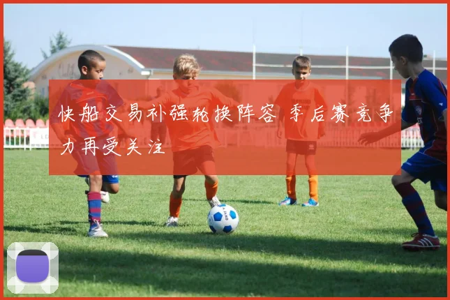 快船交易补强轮换阵容 季后赛竞争力再受关注