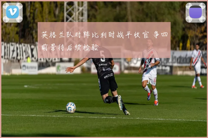 英格兰队对阵比利时战平收官 争四前景待后续检验