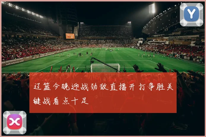 辽篮今晚迎战劲敌直播开打争胜关键战看点十足