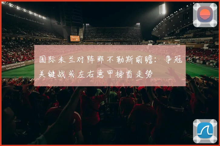 国际米兰对阵那不勒斯前瞻：争冠关键战或左右意甲榜首走势