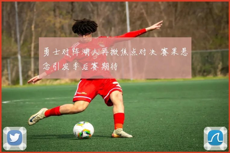 勇士对阵湖人再掀焦点对决 赛果悬念引发季后赛期待