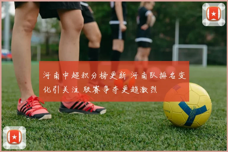 河南中超积分榜更新 河南队排名变化引关注 联赛争夺更趋激烈