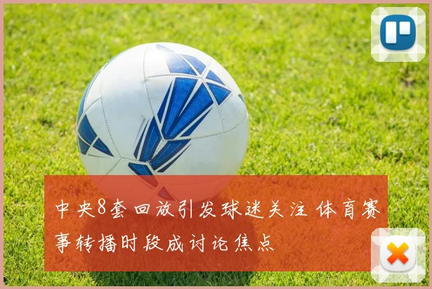 中央8套回放引发球迷关注 体育赛事转播时段成讨论焦点