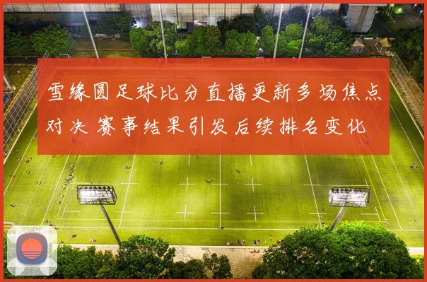 雪缘圆足球比分直播更新多场焦点对决 赛事结果引发后续排名变化