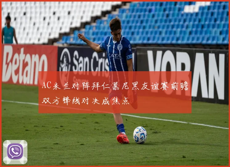 AC米兰对阵拜仁慕尼黑友谊赛前瞻双方锋线对决成焦点