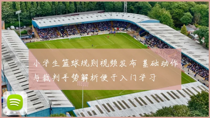 小学生篮球规则视频发布 基础动作与裁判手势解析便于入门学习