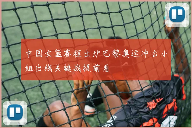 中国女篮赛程出炉巴黎奥运冲击小组出线关键战提前看
