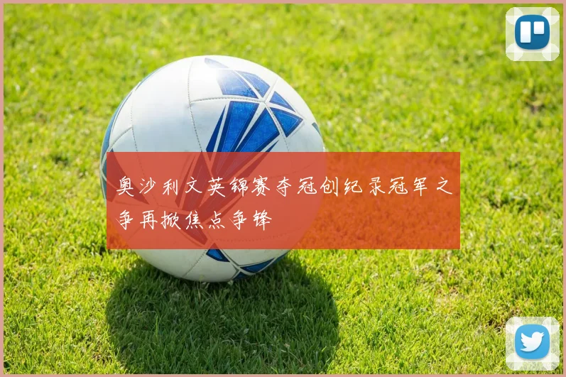 奥沙利文英锦赛夺冠创纪录冠军之争再掀焦点争锋