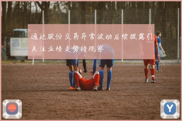 通达股份交易异常波动后续披露引关注业绩走势待观察