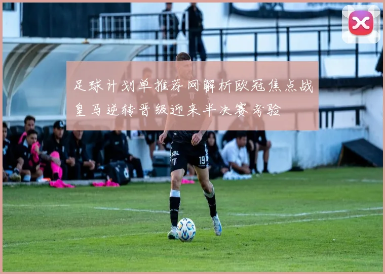 足球计划单推荐网解析欧冠焦点战皇马逆转晋级迎来半决赛考验