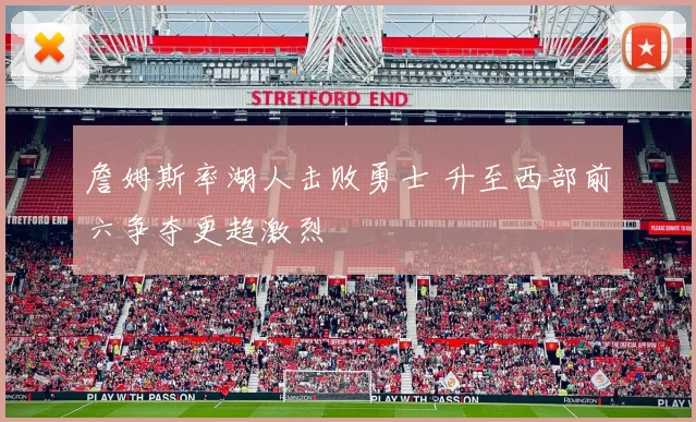 詹姆斯率湖人击败勇士 升至西部前六争夺更趋激烈