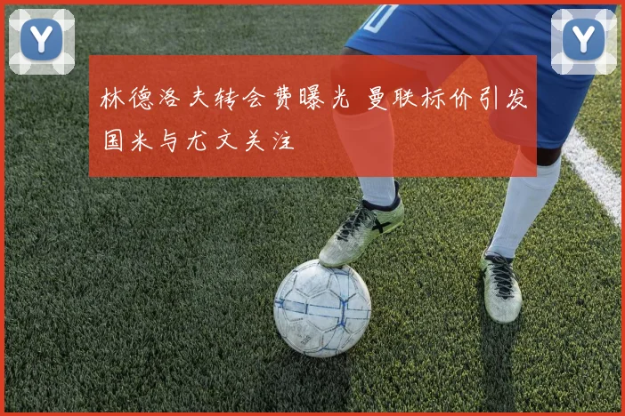林德洛夫转会费曝光 曼联标价引发国米与尤文关注