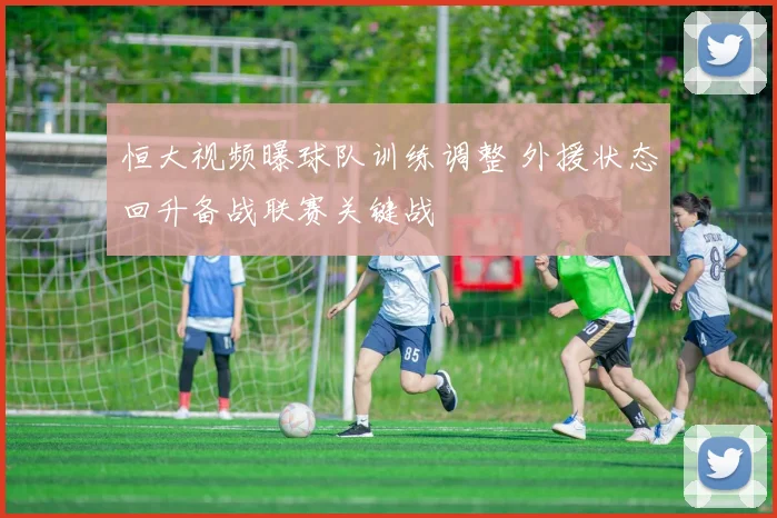 恒大视频曝球队训练调整 外援状态回升备战联赛关键战