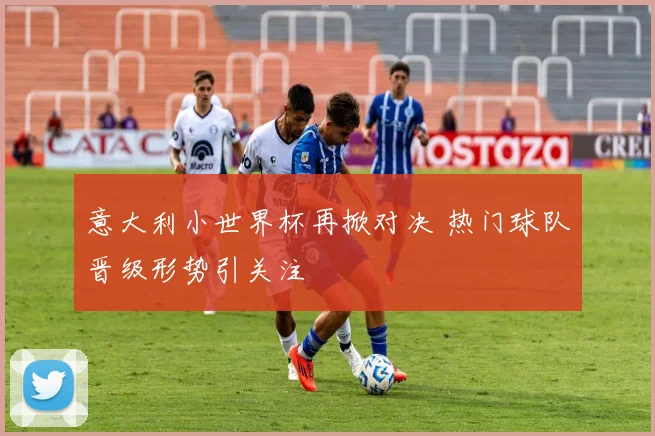 意大利小世界杯再掀对决 热门球队晋级形势引关注