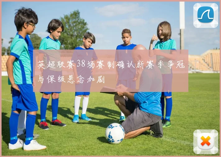 英超联赛38场赛制确认新赛季争冠与保级悬念加剧