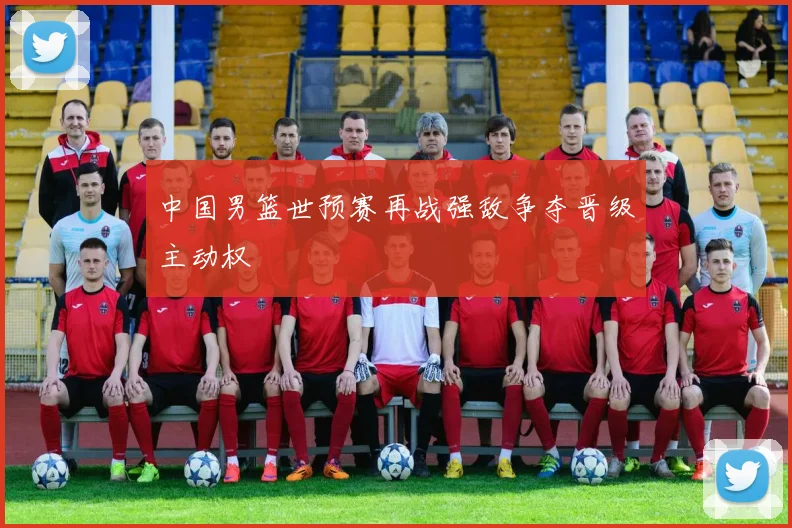 中国男篮世预赛再战强敌争夺晋级主动权