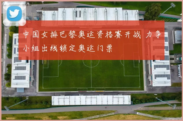 中国女排巴黎奥运资格赛开战 力争小组出线锁定奥运门票
