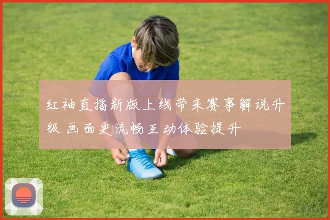 红袖直播新版上线带来赛事解说升级 画面更流畅互动体验提升