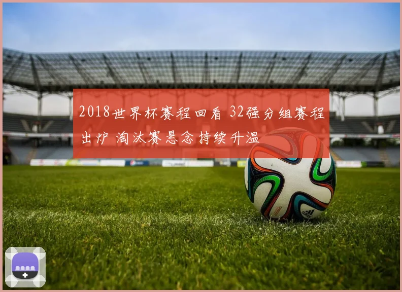 2018世界杯赛程回看 32强分组赛程出炉 淘汰赛悬念持续升温