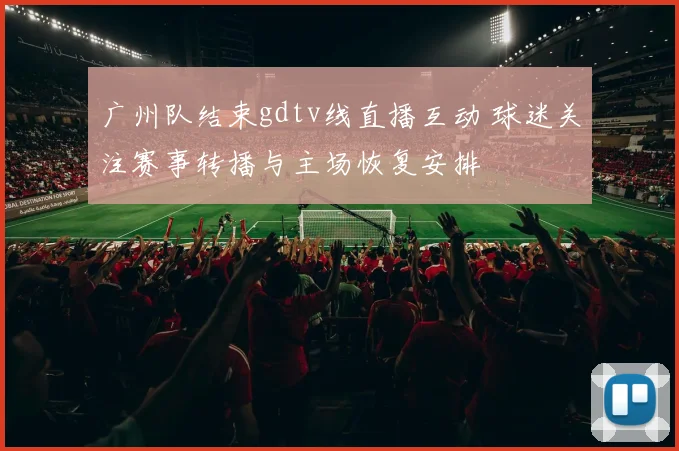 广州队结束gdtv线直播互动 球迷关注赛事转播与主场恢复安排