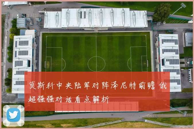 莫斯科中央陆军对阵泽尼特前瞻 俄超强强对话看点解析