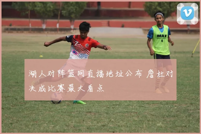 湖人对阵篮网直播地址公布 詹杜对决成比赛最大看点