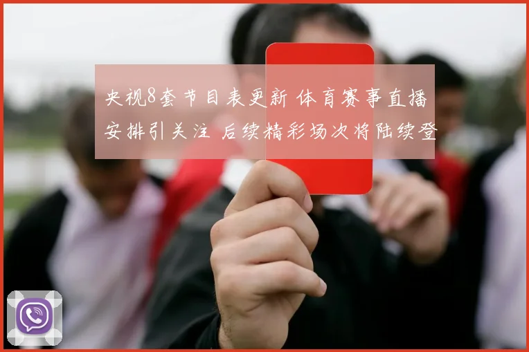 央视8套节目表更新 体育赛事直播安排引关注 后续精彩场次将陆续登场