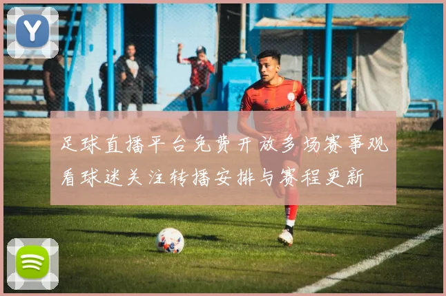 足球直播平台免费开放多场赛事观看球迷关注转播安排与赛程更新