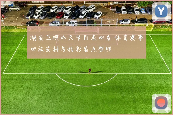 湖南卫视昨天节目表回看 体育赛事回放安排与精彩看点整理