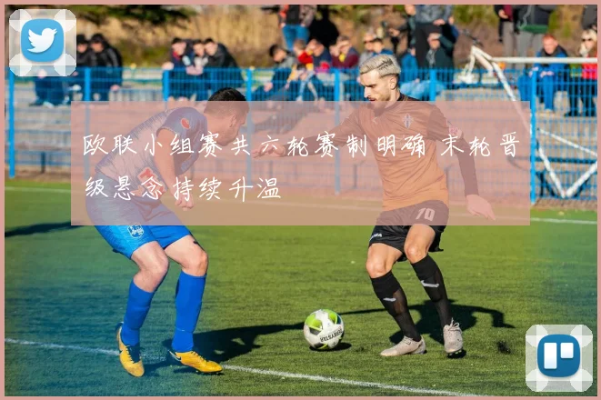欧联小组赛共六轮赛制明确 末轮晋级悬念持续升温