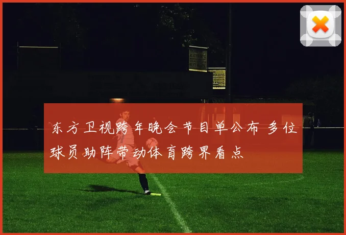 东方卫视跨年晚会节目单公布 多位球员助阵带动体育跨界看点