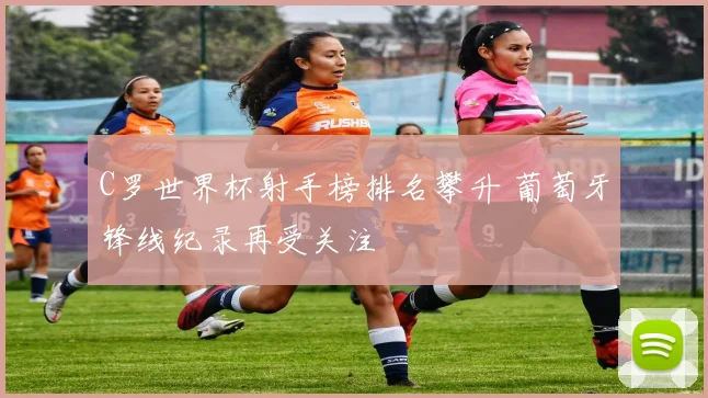 C罗世界杯射手榜排名攀升 葡萄牙锋线纪录再受关注