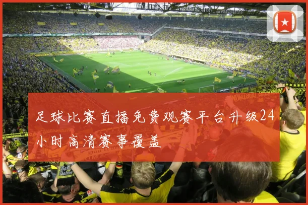 足球比赛直播免费观赛平台升级24小时高清赛事覆盖