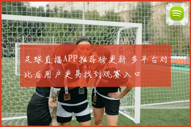 足球直播APP推荐榜更新 多平台对比后用户更易找到观赛入口