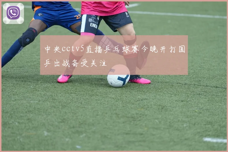 中央cctv5直播乒乓球赛今晚开打国乒出战备受关注