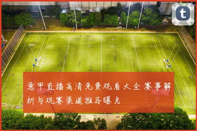 意甲直播高清免费观看大全 赛事解析与观赛渠道推荐曝光