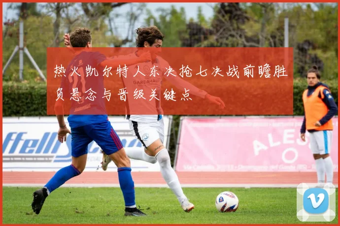 热火凯尔特人东决抢七决战前瞻胜负悬念与晋级关键点