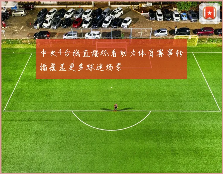 中央4台线直播观看助力体育赛事转播覆盖更多球迷场景