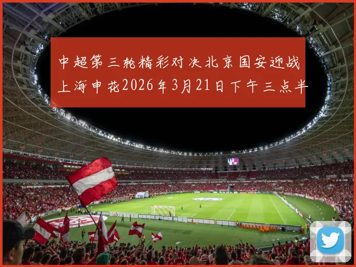 中超第三轮精彩对决北京国安迎战上海申花2026年3月21日下午三点半开赛