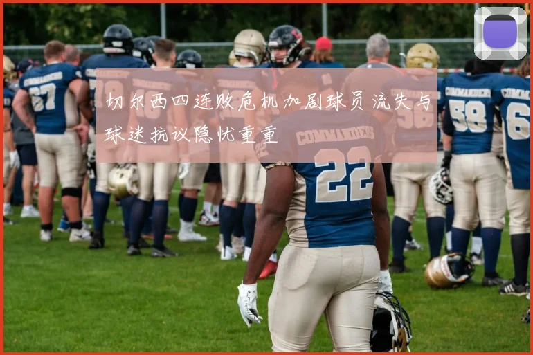 切尔西四连败危机加剧球员流失与球迷抗议隐忧重重