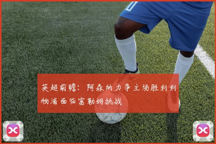 英超前瞻：阿森纳力争主场胜利利物浦面临富勒姆挑战